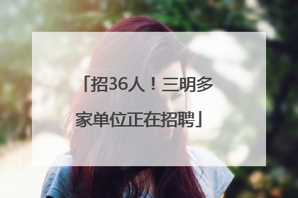 招36人！三明多家单位正在招聘