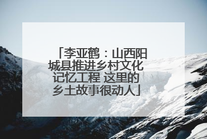 李亚鹤：山西阳城县推进乡村文化记忆工程 这里的乡土故事很动人