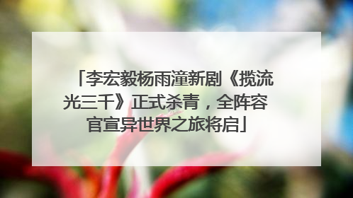 李宏毅杨雨潼新剧《揽流光三千》正式杀青，全阵容官宣异世界之旅将启