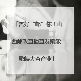 杏好“邮”你！山西邮政直播直发赋能繁峙大杏产业