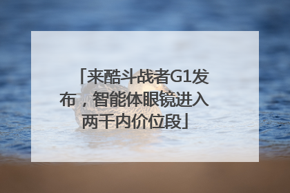 来酷斗战者G1发布，智能体眼镜进入两千内价位段