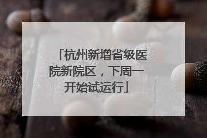 杭州新增省级医院新院区，下周一开始试运行