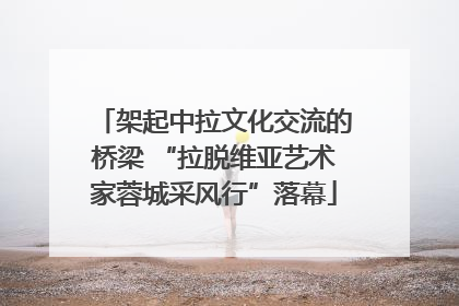 架起中拉文化交流的桥梁 “拉脱维亚艺术家蓉城采风行”落幕