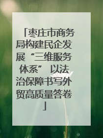 枣庄市商务局构建民企发展“三维服务体系” 以法治保障书写外贸高质量答卷