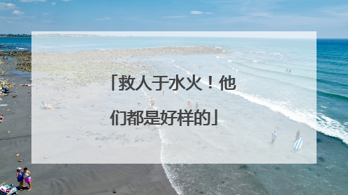 救人于水火！他们都是好样的