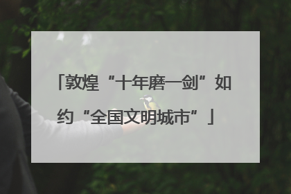 敦煌“十年磨一剑”如约“全国文明城市”