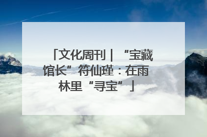 文化周刊｜“宝藏馆长”符仙瑾：在雨林里“寻宝”