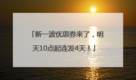 新一波优惠券来了，明天10点起连发4天！