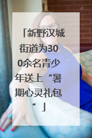 新野汉城街道为300余名青少年送上“暑期心灵礼包”