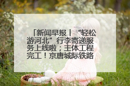 新闻早报丨“轻松游河北”行李寄递服务上线啦；主体工程完工！京唐城际铁路最新进展 >>