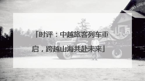 时评：中越旅客列车重启，跨越山海共赴未来