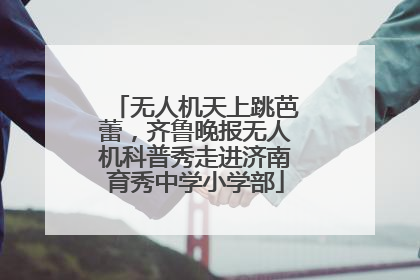无人机天上跳芭蕾，齐鲁晚报无人机科普秀走进济南育秀中学小学部
