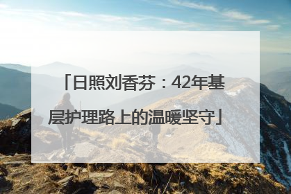 日照刘香芬：42年基层护理路上的温暖坚守