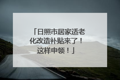 日照市居家适老化改造补贴来了！这样申领！
