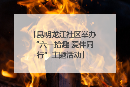 昆明龙江社区举办“六一拾趣 爱伴同行”主题活动