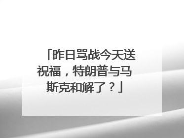 昨日骂战今天送祝福，特朗普与马斯克和解了？