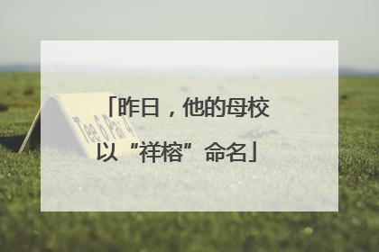 昨日，他的母校以“祥榕”命名