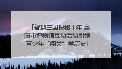 智趣三国探秘千年 襄阳市博物馆互动活动引领青少年“闯关”学历史