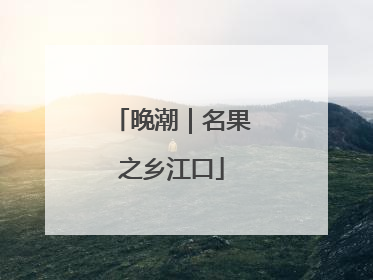 晚潮｜名果之乡江口