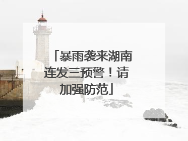 暴雨袭来湖南连发三预警！请加强防范