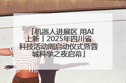 机器人进展区 用AI上新丨2025年四川省科技活动周启动仪式暨蓉城科学之夜启幕