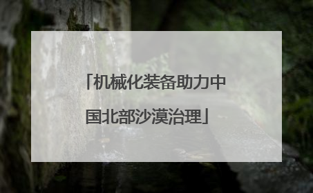 机械化装备助力中国北部沙漠治理