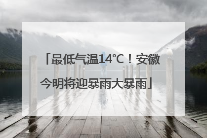 最低气温14℃！安徽今明将迎暴雨大暴雨