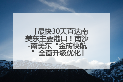 最快30天直达南美东主要港口！南沙-南美东“金砖快航”全面升级优化
