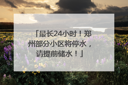 最长24小时！郑州部分小区将停水，请提前储水！