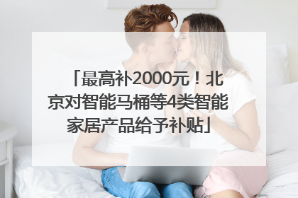 最高补2000元！北京对智能马桶等4类智能家居产品给予补贴