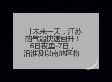 未来三天，江苏的气温快速回升！6日夜里-7日，沿淮及以南地区将出现阵雨或雷雨