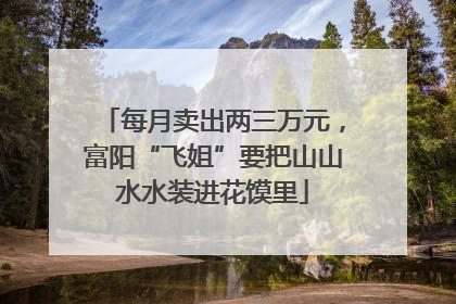 每月卖出两三万元，富阳“飞姐”要把山山水水装进花馍里