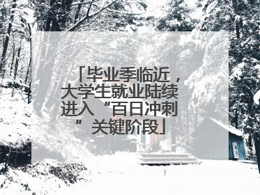 毕业季临近，大学生就业陆续进入“百日冲刺”关键阶段
