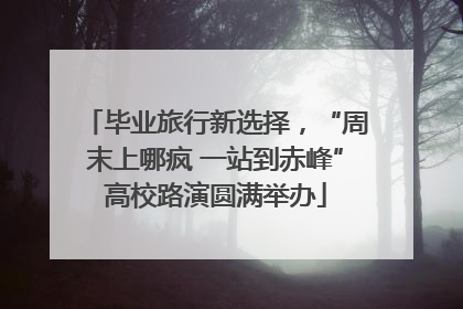 毕业旅行新选择，“周末上哪疯 一站到赤峰”高校路演圆满举办