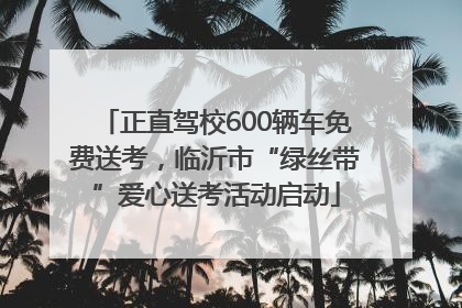 正直驾校600辆车免费送考，临沂市“绿丝带”爱心送考活动启动
