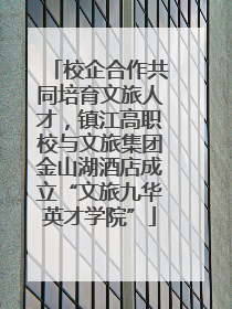校企合作共同培育文旅人才，镇江高职校与文旅集团金山湖酒店成立“文旅九华英才学院”