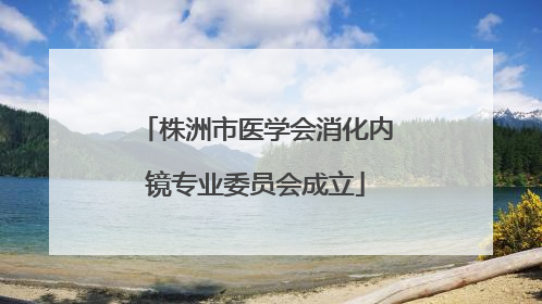 株洲市医学会消化内镜专业委员会成立