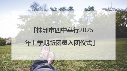 株洲市四中举行2025年上学期新团员入团仪式
