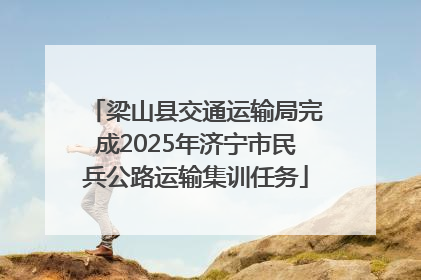 梁山县交通运输局完成2025年济宁市民兵公路运输集训任务