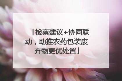 检察建议+协同联动，助推农药包装废弃物更优处置