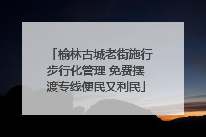 榆林古城老街施行步行化管理 免费摆渡专线便民又利民