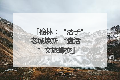榆林：“落子”老城焕新 “盘活”文旅蝶变