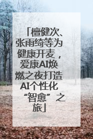 檀健次、张雨绮等为健康开麦，爱康AI焕燃之夜打造AI个性化“智愈”之旅