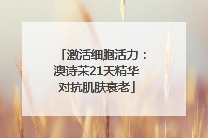 激活细胞活力：澳诗茉21天精华对抗肌肤衰老