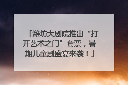 潍坊大剧院推出“打开艺术之门”套票，暑期儿童剧盛宴来袭！
