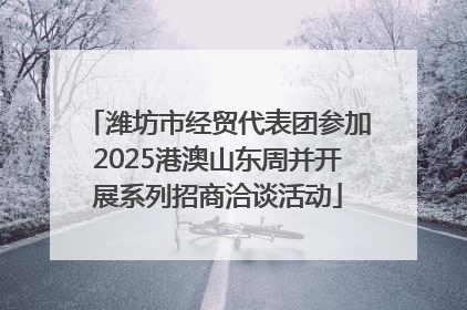 潍坊市经贸代表团参加2025港澳山东周并开展系列招商洽谈活动