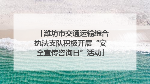 潍坊市交通运输综合执法支队积极开展“安全宣传咨询日”活动