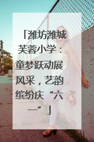 潍坊潍城芙蓉小学：童梦跃动展风采，艺韵缤纷庆“六一”