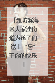 潍坊滨海区大家洼街道为孩子们送上“暑”于你的快乐