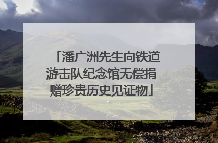 潘广洲先生向铁道游击队纪念馆无偿捐赠珍贵历史见证物